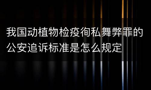 我国动植物检疫徇私舞弊罪的公安追诉标准是怎么规定