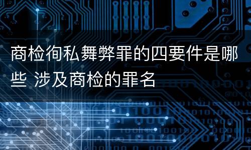 商检徇私舞弊罪的四要件是哪些 涉及商检的罪名