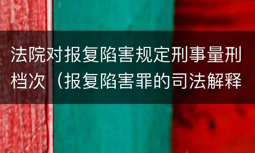 法院对报复陷害规定刑事量刑档次（报复陷害罪的司法解释）