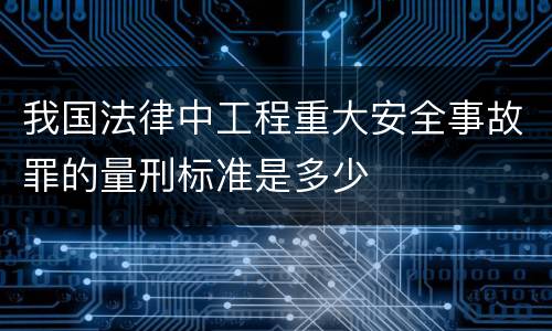 我国法律中工程重大安全事故罪的量刑标准是多少