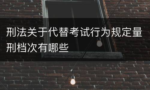 刑法关于代替考试行为规定量刑档次有哪些
