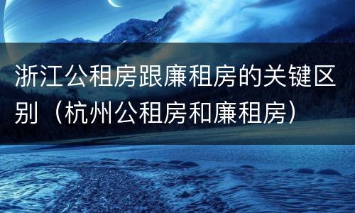 浙江公租房跟廉租房的关键区别（杭州公租房和廉租房）