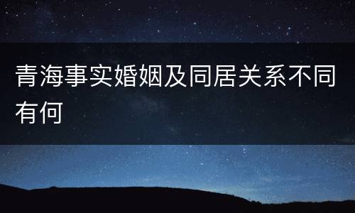 青海事实婚姻及同居关系不同有何