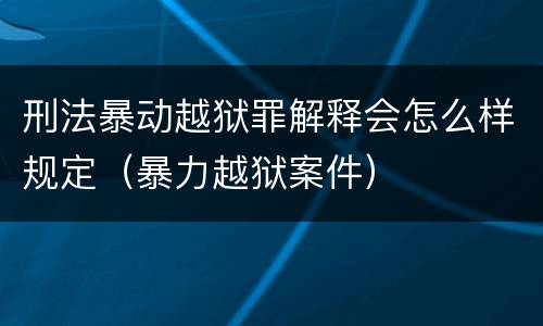 刑法暴动越狱罪解释会怎么样规定（暴力越狱案件）
