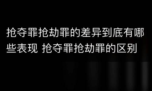 抢夺罪抢劫罪的差异到底有哪些表现 抢夺罪抢劫罪的区别