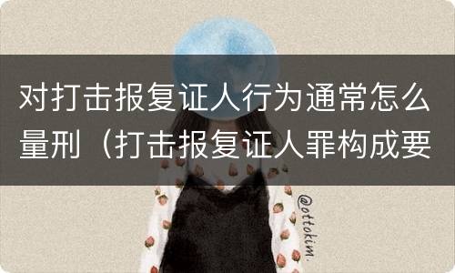 对打击报复证人行为通常怎么量刑（打击报复证人罪构成要件）