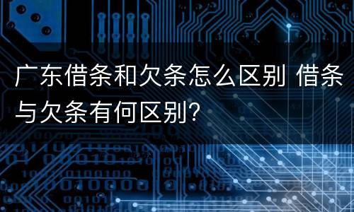 广东借条和欠条怎么区别 借条与欠条有何区别?