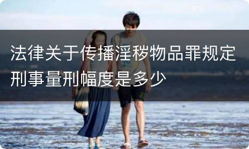 法律关于传播淫秽物品罪规定刑事量刑幅度是多少