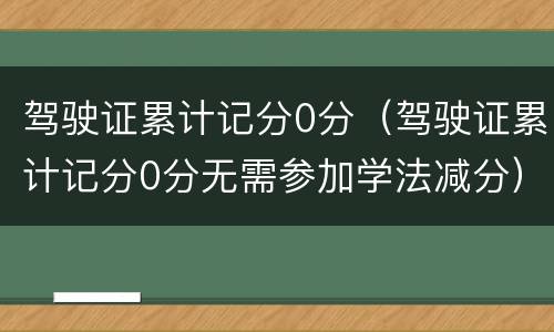 驾驶证累计记分0分（驾驶证累计记分0分无需参加学法减分）
