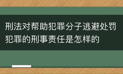 刑法对帮助犯罪分子逃避处罚犯罪的刑事责任是怎样的