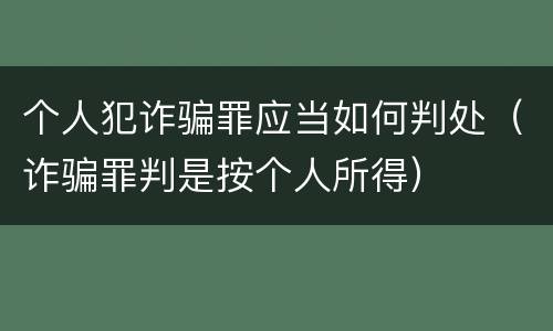 个人犯诈骗罪应当如何判处（诈骗罪判是按个人所得）