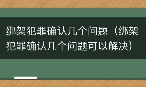 绑架犯罪确认几个问题（绑架犯罪确认几个问题可以解决）