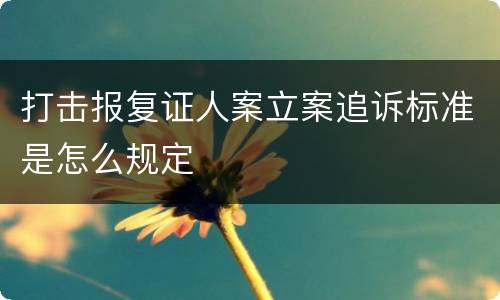 打击报复证人案立案追诉标准是怎么规定