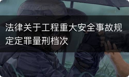 法律关于工程重大安全事故规定定罪量刑档次