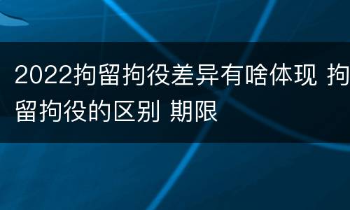 2022拘留拘役差异有啥体现 拘留拘役的区别 期限