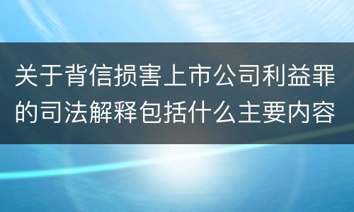 关于背信损害上市公司利益罪的司法解释包括什么主要内容
