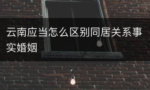 云南应当怎么区别同居关系事实婚姻