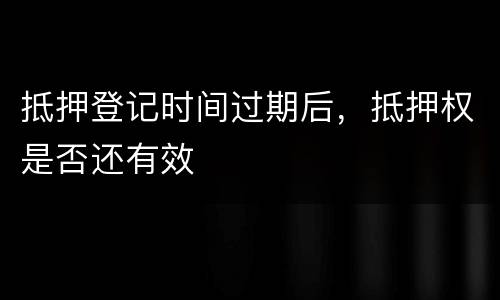 抵押登记时间过期后，抵押权是否还有效
