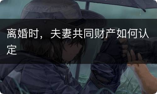 离婚时，夫妻共同财产如何认定