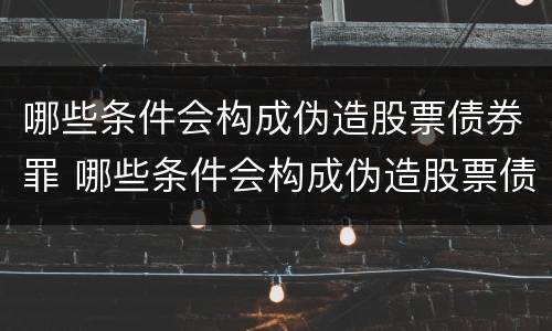 哪些条件会构成伪造股票债券罪 哪些条件会构成伪造股票债券罪行