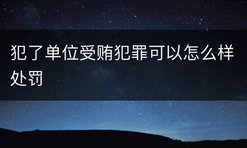 犯了单位受贿犯罪可以怎么样处罚