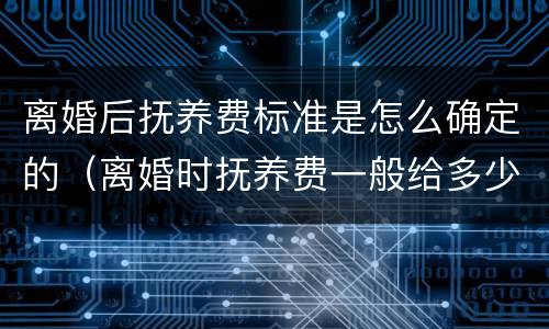 离婚后抚养费标准是怎么确定的（离婚时抚养费一般给多少）