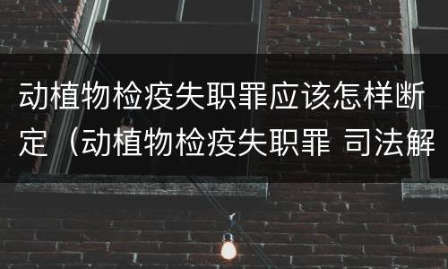 动植物检疫失职罪应该怎样断定（动植物检疫失职罪 司法解释）