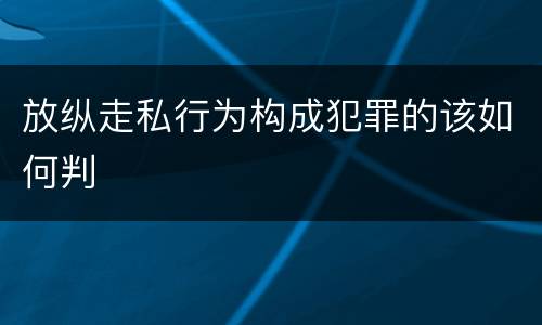 放纵走私行为构成犯罪的该如何判
