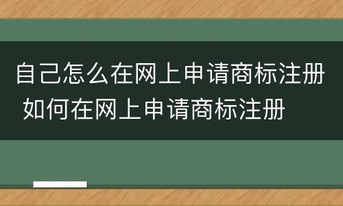 自己怎么在网上申请商标注册 如何在网上申请商标注册