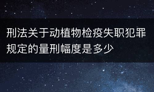 刑法关于动植物检疫失职犯罪规定的量刑幅度是多少