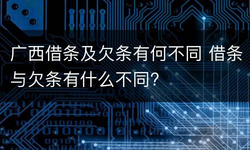 广西借条及欠条有何不同 借条与欠条有什么不同?