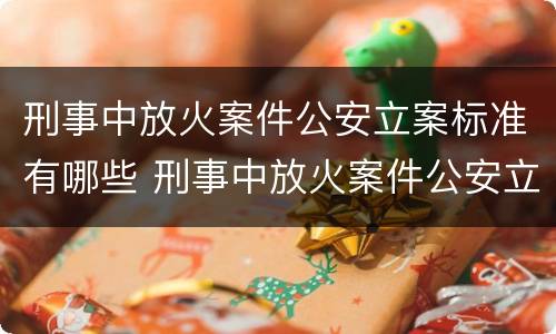 刑事中放火案件公安立案标准有哪些 刑事中放火案件公安立案标准有哪些内容