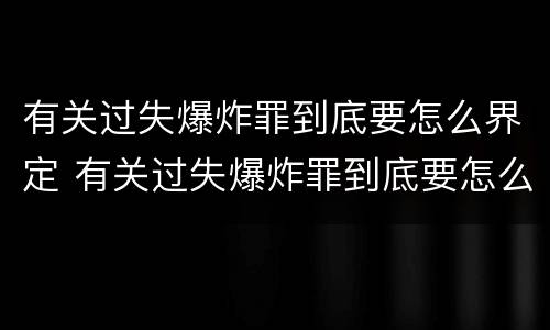有关过失爆炸罪到底要怎么界定 有关过失爆炸罪到底要怎么界定的