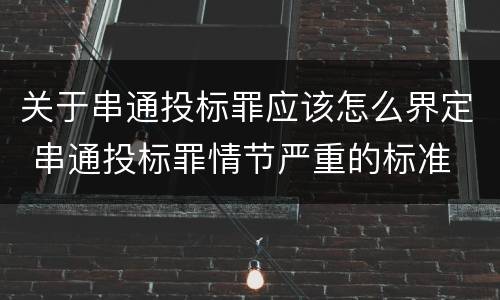 关于串通投标罪应该怎么界定 串通投标罪情节严重的标准