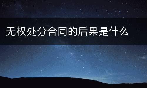 无权处分合同的后果是什么