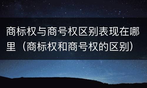 商标权与商号权区别表现在哪里（商标权和商号权的区别）