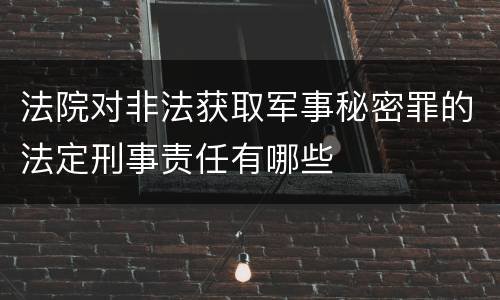法院对非法获取军事秘密罪的法定刑事责任有哪些