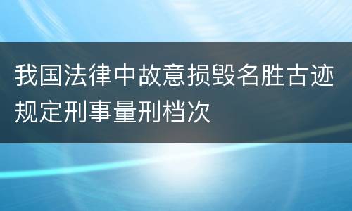 我国法律中故意损毁名胜古迹规定刑事量刑档次