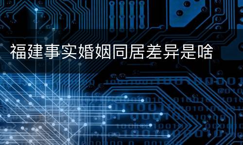 福建事实婚姻同居差异是啥