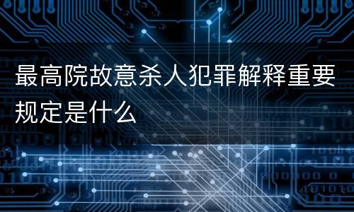 最高院故意杀人犯罪解释重要规定是什么