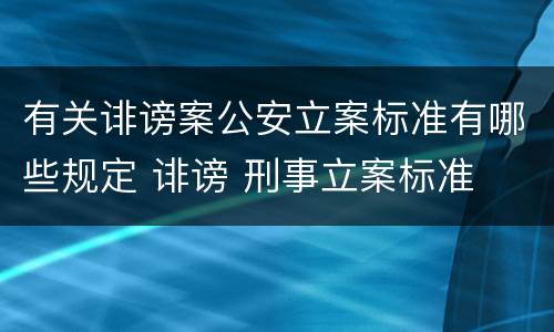 有关诽谤案公安立案标准有哪些规定 诽谤 刑事立案标准