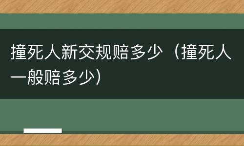 撞死人新交规赔多少（撞死人一般赔多少）