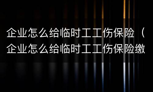 企业怎么给临时工工伤保险（企业怎么给临时工工伤保险缴纳）