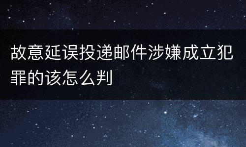 故意延误投递邮件涉嫌成立犯罪的该怎么判