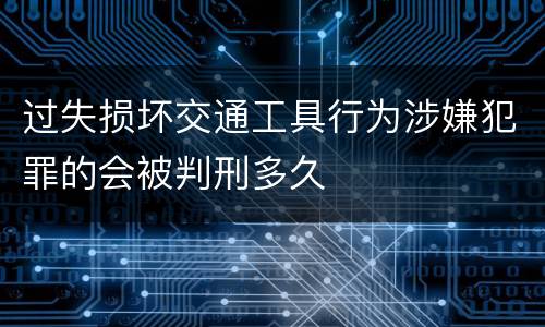 过失损坏交通工具行为涉嫌犯罪的会被判刑多久