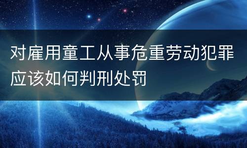 对雇用童工从事危重劳动犯罪应该如何判刑处罚