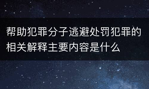 帮助犯罪分子逃避处罚犯罪的相关解释主要内容是什么