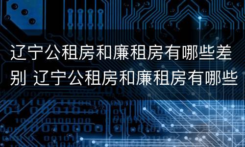 辽宁公租房和廉租房有哪些差别 辽宁公租房和廉租房有哪些差别呢