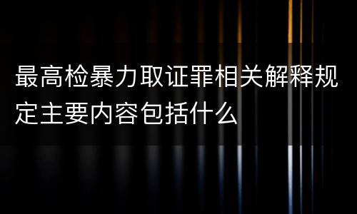 最高检暴力取证罪相关解释规定主要内容包括什么