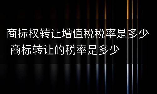 商标权转让增值税税率是多少 商标转让的税率是多少